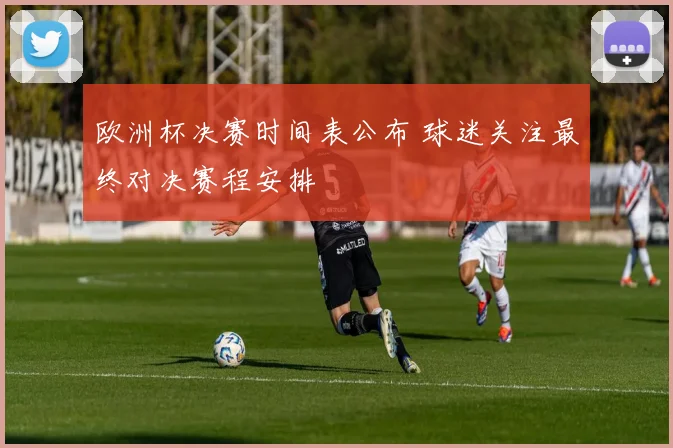 欧洲杯决赛时间表公布 球迷关注最终对决赛程安排
