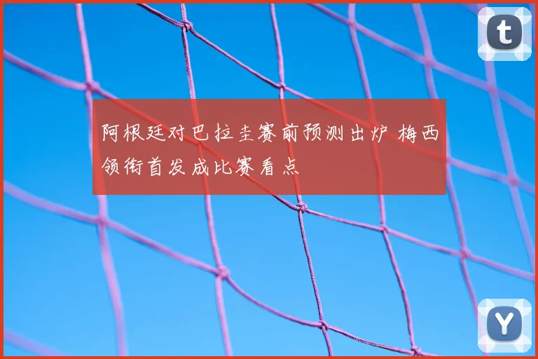 阿根廷对巴拉圭赛前预测出炉 梅西领衔首发成比赛看点