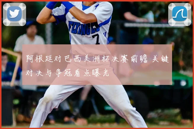 阿根廷对巴西美洲杯决赛前瞻 关键对决与争冠看点曝光