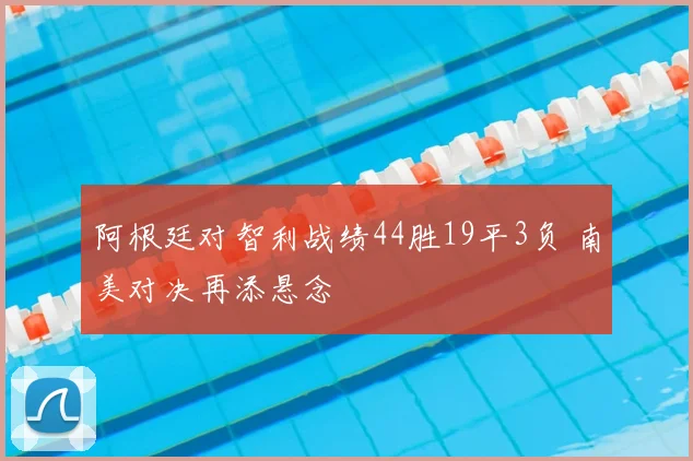 阿根廷对智利战绩44胜19平3负 南美对决再添悬念
