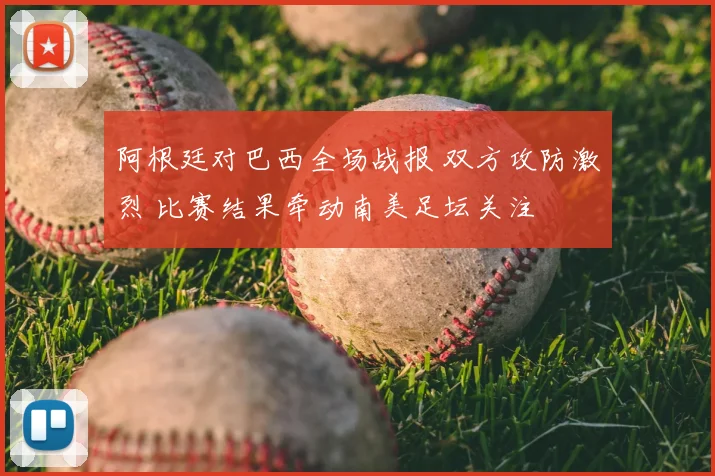 阿根廷对巴西全场战报 双方攻防激烈 比赛结果牵动南美足坛关注