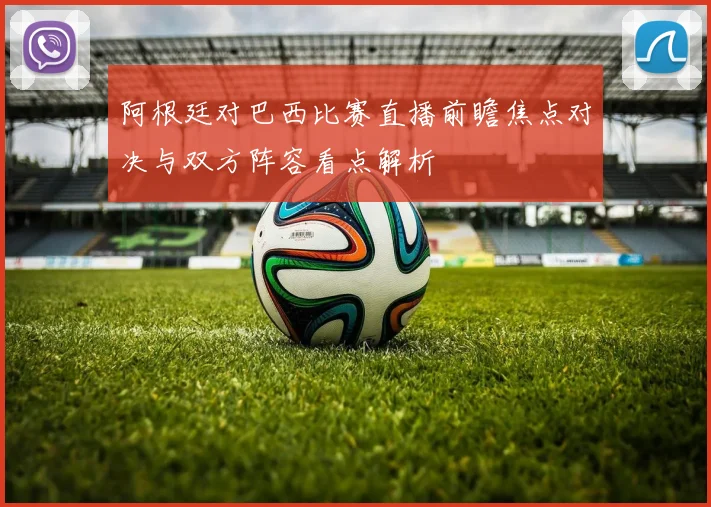 阿根廷对巴西比赛直播前瞻焦点对决与双方阵容看点解析