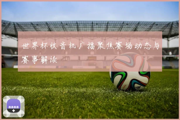 世界杯收音机广播聚焦赛场动态与赛事解读