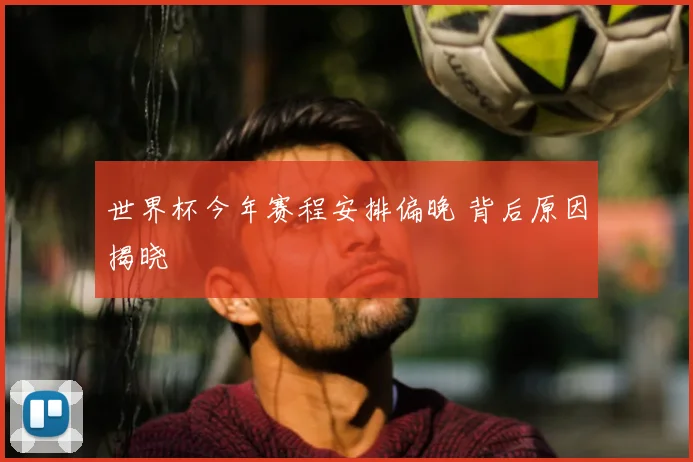 世界杯今年赛程安排偏晚 背后原因揭晓