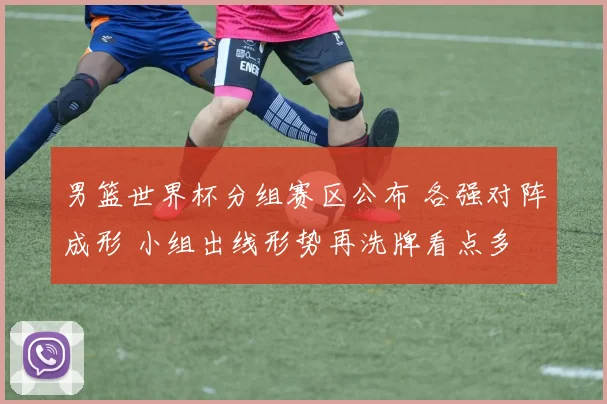 男篮世界杯分组赛区公布 各强对阵成形 小组出线形势再洗牌看点多