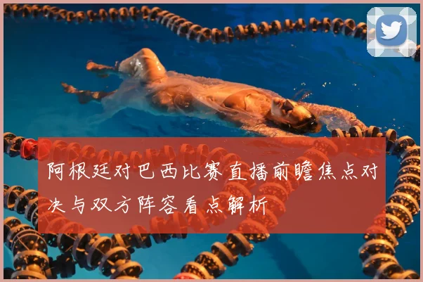 阿根廷对巴西比赛直播前瞻焦点对决与双方阵容看点解析