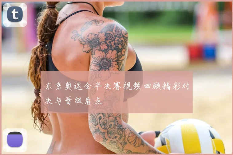 东京奥运会半决赛视频回顾精彩对决与晋级看点