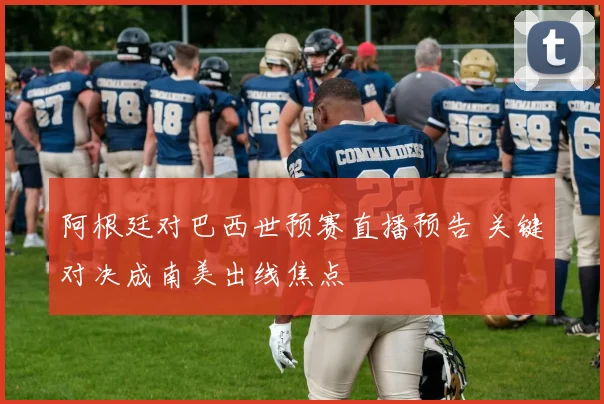 阿根廷对巴西世预赛直播预告 关键对决成南美出线焦点