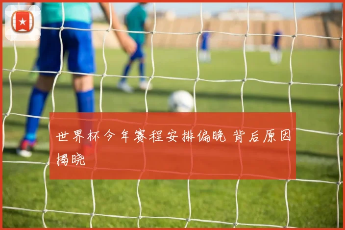 世界杯今年赛程安排偏晚 背后原因揭晓