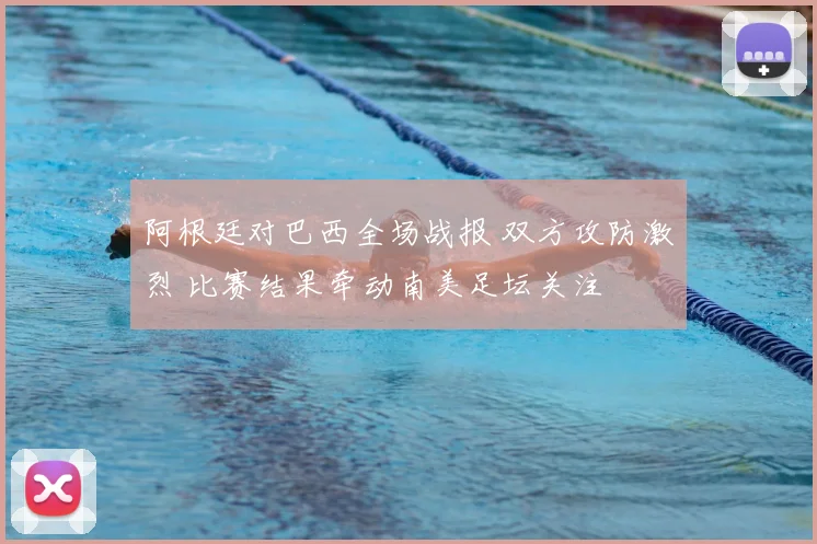 阿根廷对巴西全场战报 双方攻防激烈 比赛结果牵动南美足坛关注