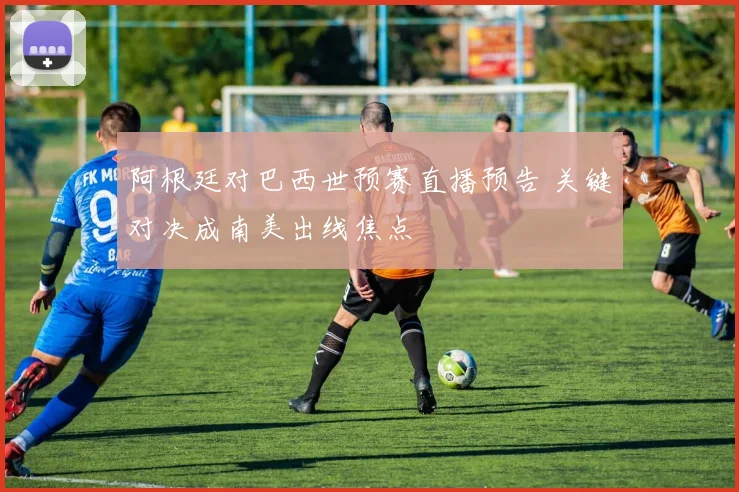 阿根廷对巴西世预赛直播预告 关键对决成南美出线焦点