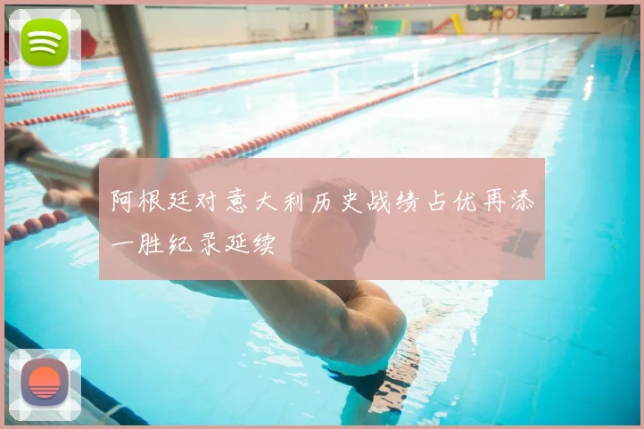 阿根廷对意大利历史战绩占优再添一胜纪录延续