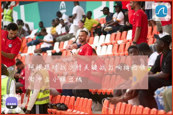 阿根廷对战沙特关键战打响梅西领衔冲击小组出线