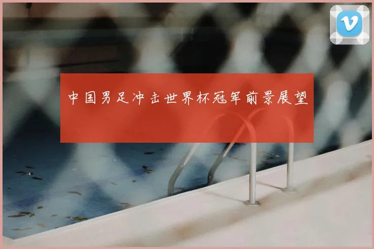 中国男足冲击世界杯冠军前景展望
