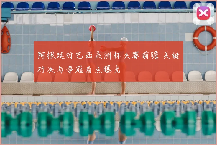 阿根廷对巴西美洲杯决赛前瞻 关键对决与争冠看点曝光