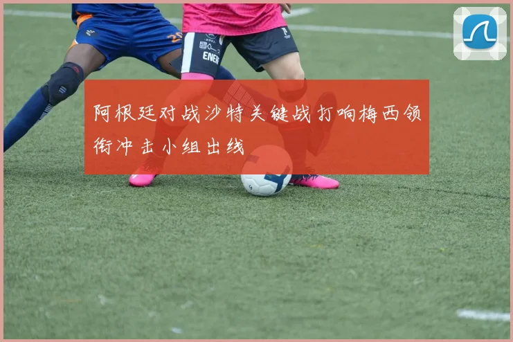 阿根廷对战沙特关键战打响梅西领衔冲击小组出线