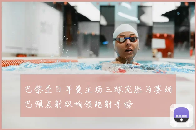 巴黎圣日耳曼主场三球完胜马赛姆巴佩点射双响领跑射手榜
