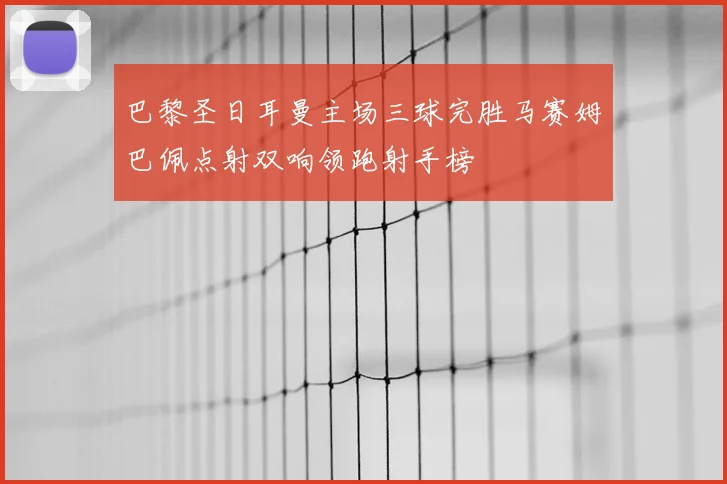 巴黎圣日耳曼主场三球完胜马赛姆巴佩点射双响领跑射手榜