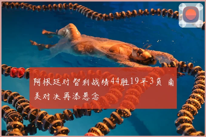 阿根廷对智利战绩44胜19平3负 南美对决再添悬念