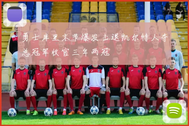 勇士库里末节爆发击退凯尔特人夺总冠军收官三年两冠