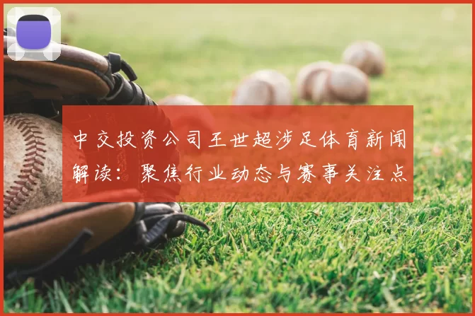 中交投资公司王世超涉足体育新闻解读：聚焦行业动态与赛事关注点