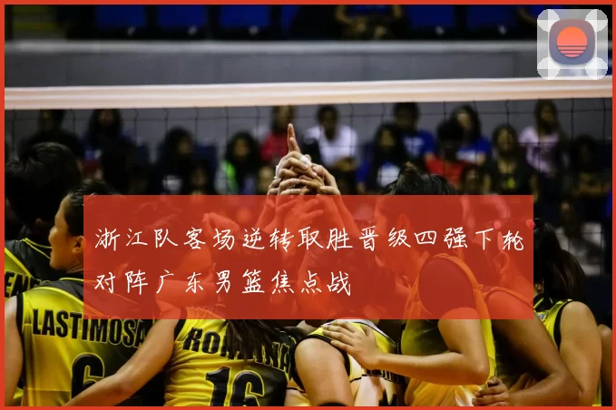 浙江队客场逆转取胜晋级四强下轮对阵广东男篮焦点战