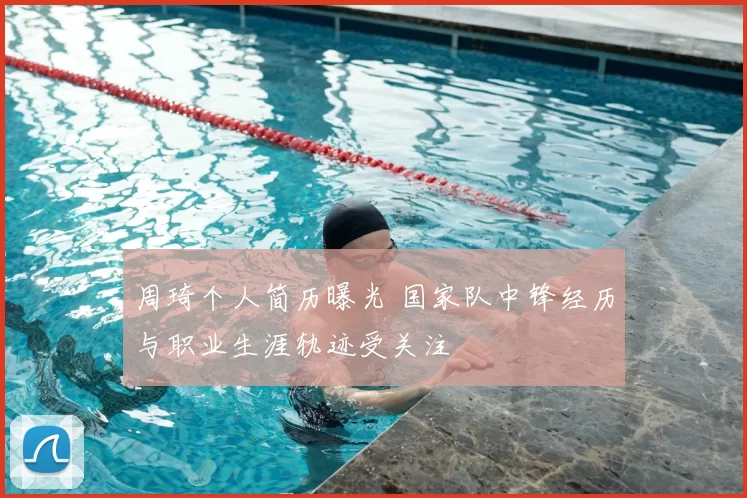 周琦个人简历曝光 国家队中锋经历与职业生涯轨迹受关注