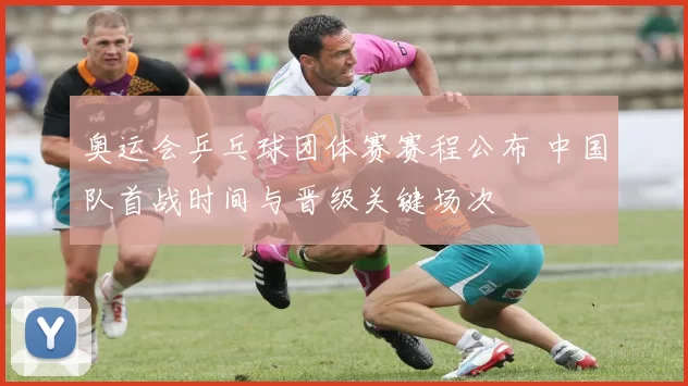 奥运会乒乓球团体赛赛程公布 中国队首战时间与晋级关键场次