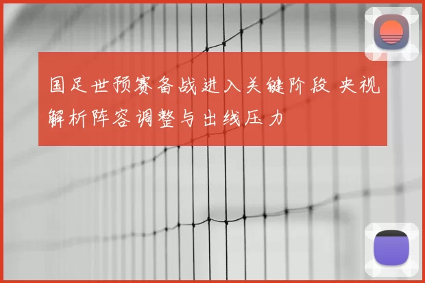 国足世预赛备战进入关键阶段 央视解析阵容调整与出线压力