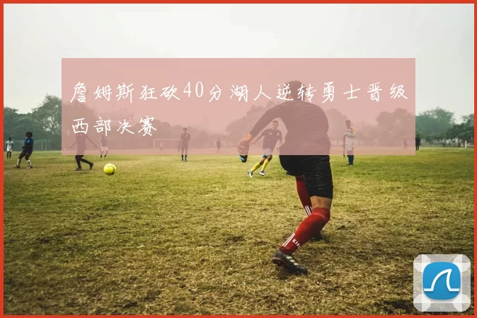 詹姆斯狂砍40分湖人逆转勇士晋级西部决赛