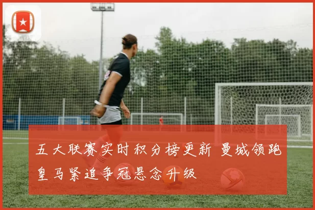 五大联赛实时积分榜更新 曼城领跑皇马紧追争冠悬念升级