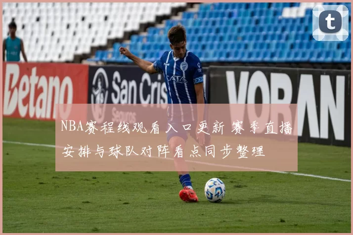 NBA赛程线观看入口更新 赛季直播安排与球队对阵看点同步整理