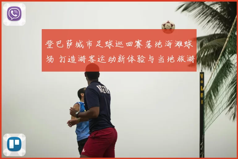 登巴萨城市足球巡回赛落地海滩球场 打造游客运动新体验与当地旅游看点