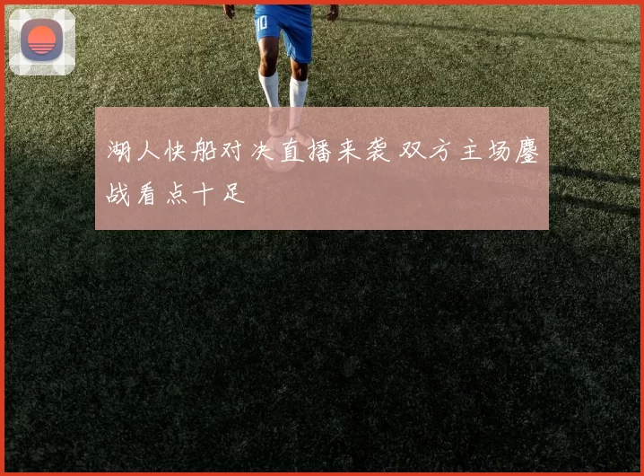 湖人快船对决直播来袭 双方主场鏖战看点十足