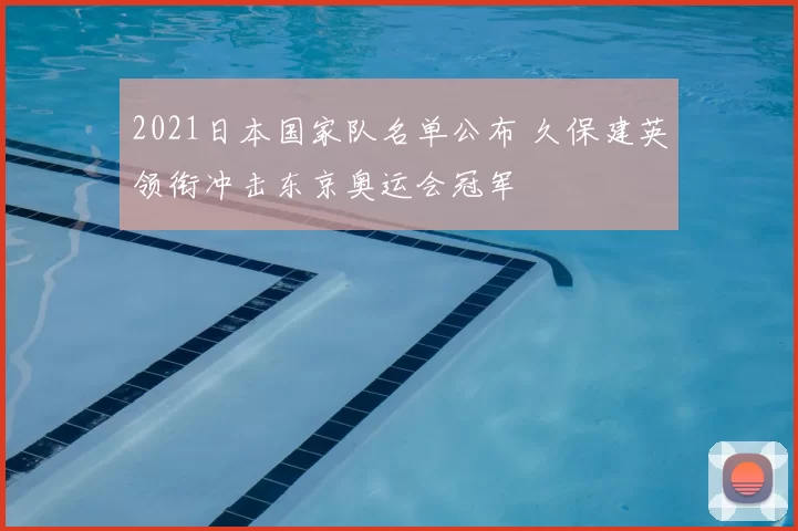 2021日本国家队名单公布 久保建英领衔冲击东京奥运会冠军