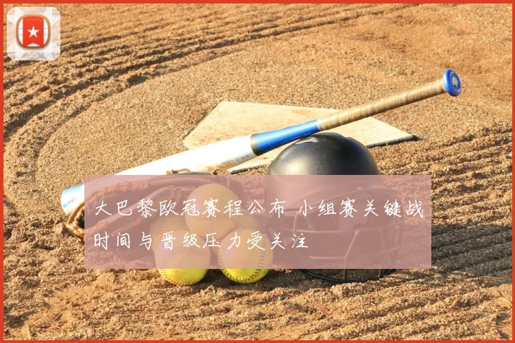 大巴黎欧冠赛程公布 小组赛关键战时间与晋级压力受关注