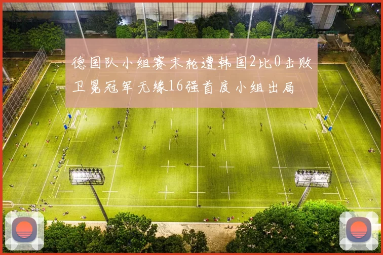 德国队小组赛末轮遭韩国2比0击败卫冕冠军无缘16强首度小组出局