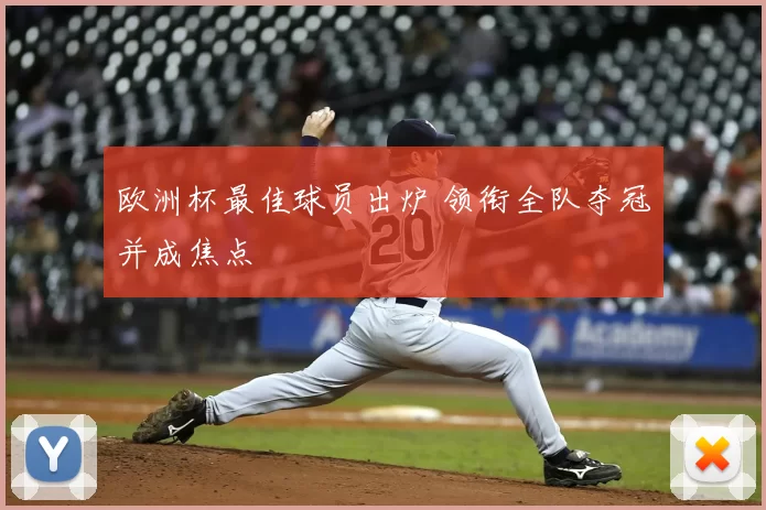 欧洲杯最佳球员出炉 领衔全队夺冠并成焦点