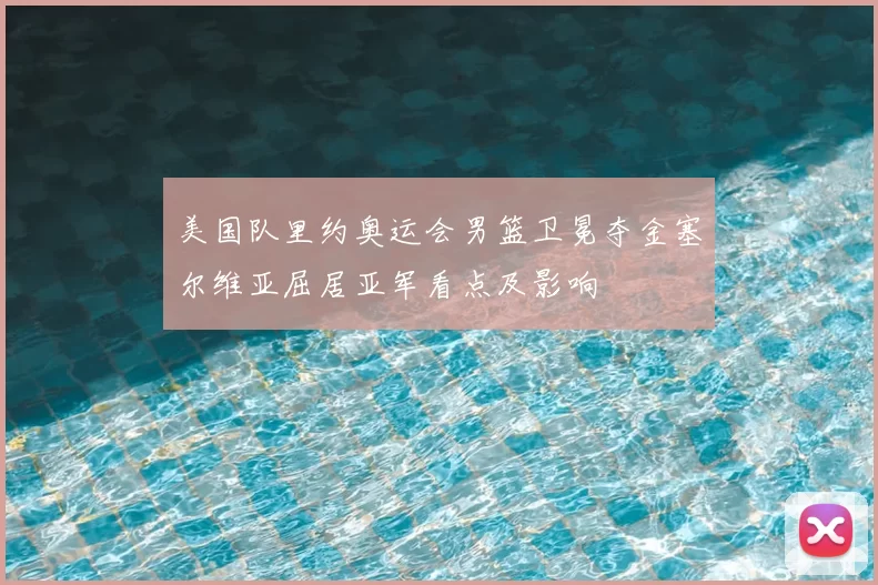 美国队里约奥运会男篮卫冕夺金塞尔维亚屈居亚军看点及影响