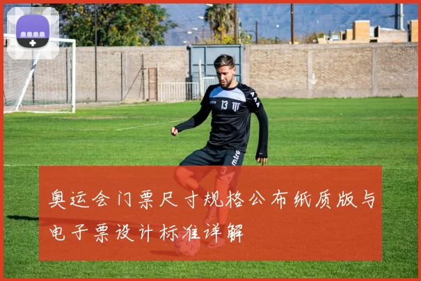 奥运会门票尺寸规格公布纸质版与电子票设计标准详解