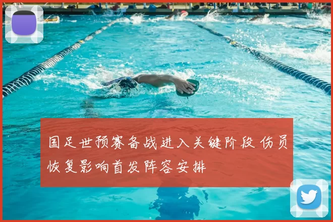 国足世预赛备战进入关键阶段 伤员恢复影响首发阵容安排