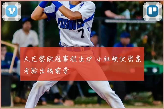 大巴黎欧冠赛程出炉 小组硬仗密集考验出线前景