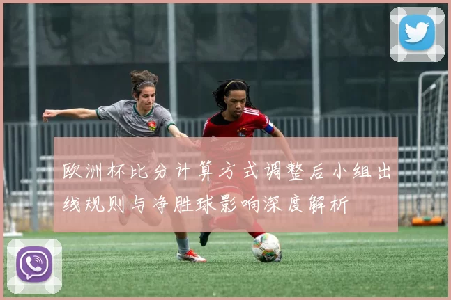 欧洲杯比分计算方式调整后小组出线规则与净胜球影响深度解析