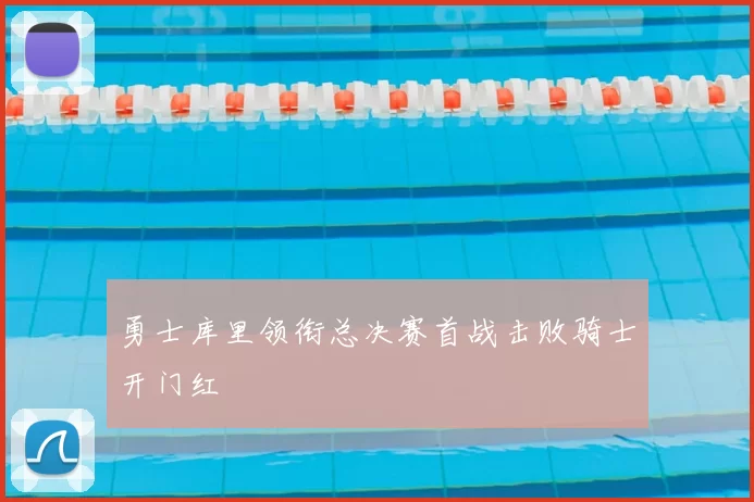 勇士库里领衔总决赛首战击败骑士开门红