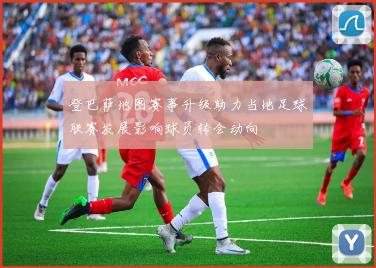 登巴萨地图赛事升级助力当地足球联赛发展影响球员转会动向