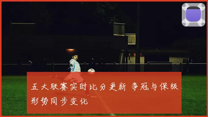 五大联赛实时比分更新 争冠与保级形势同步变化