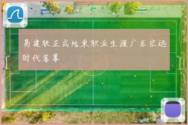 易建联正式结束职业生涯广东宏远时代落幕