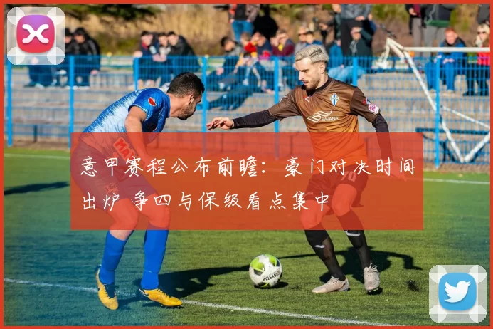 意甲赛程公布前瞻：豪门对决时间出炉 争四与保级看点集中