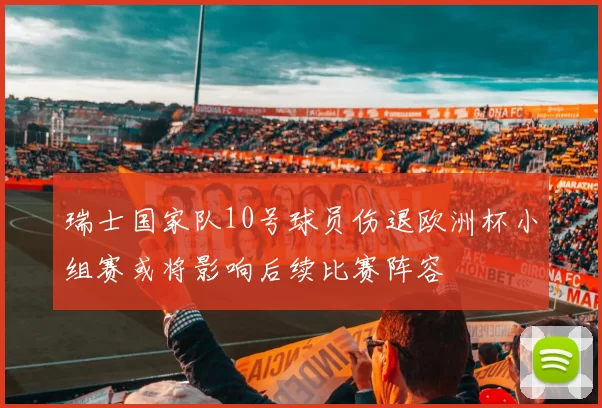 瑞士国家队10号球员伤退欧洲杯小组赛或将影响后续比赛阵容