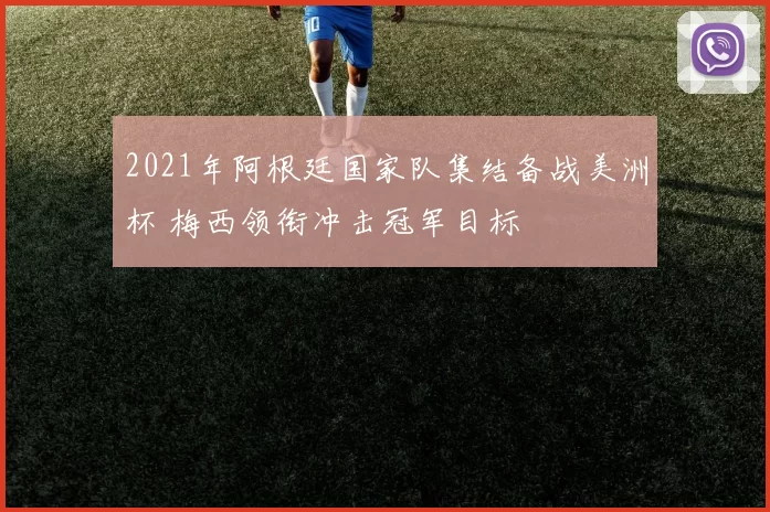 2021年阿根廷国家队集结备战美洲杯 梅西领衔冲击冠军目标